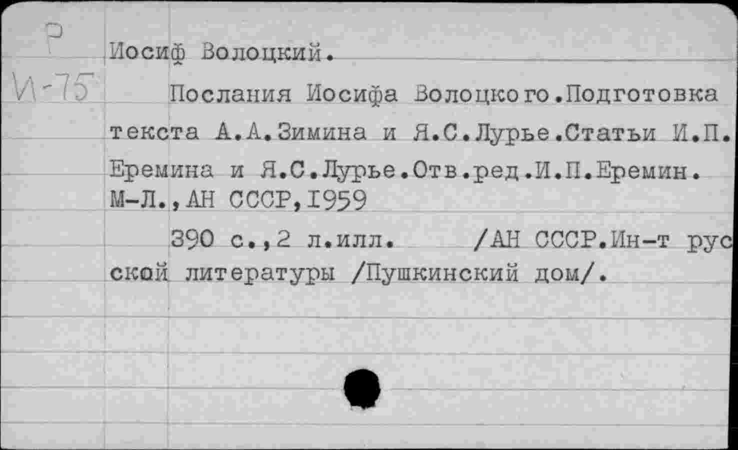 ﻿Иосиф Волоцкий.
Послания Иосифа Волоцкого.Подготовка текста А.А.Зимина и Я.С.Лурье.Статьи И.П Еремина и Я.С.Лурье.Отв.ред.И.П.Еремин. М-Л.,АН СССР,1959
390 с.,2 л.илл. /АН СССР.Ин-т ру ской литературы /Пушкинский дом/.